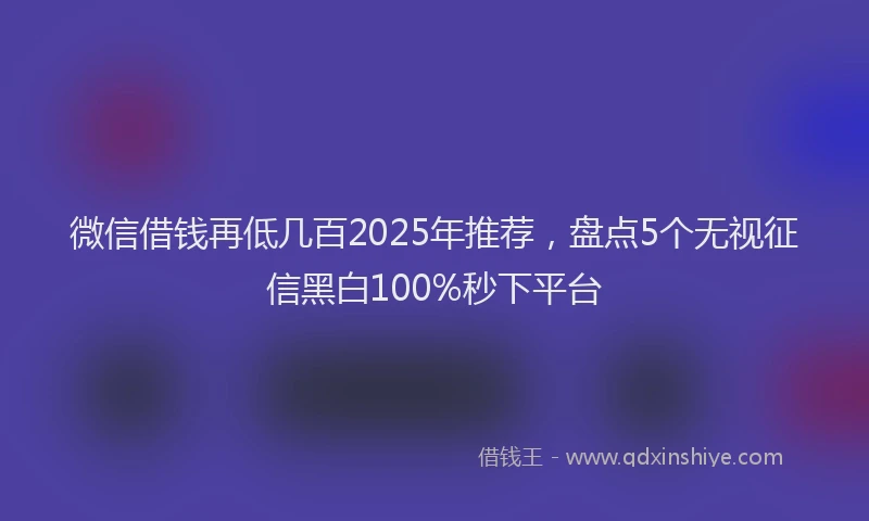 微信借钱再低几百2025年推荐，盘点5个无视征信黑白100%秒下平台