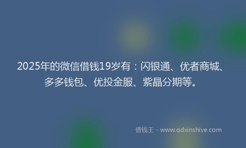2025年的微信借钱19岁有：闪银通、优者商城、多多钱包、优投金服、紫晶分期等。