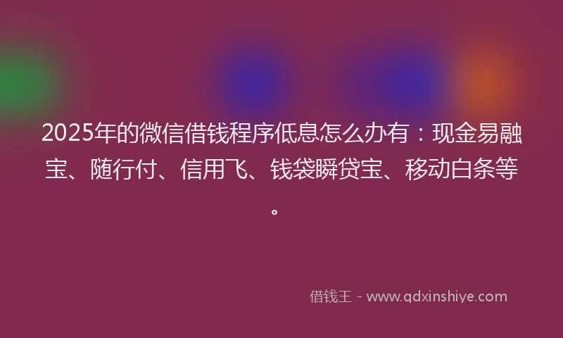 2025年的微信借钱程序低息怎么办有：现金易融宝、随行付、信用飞、钱袋瞬贷宝、移动白条等。