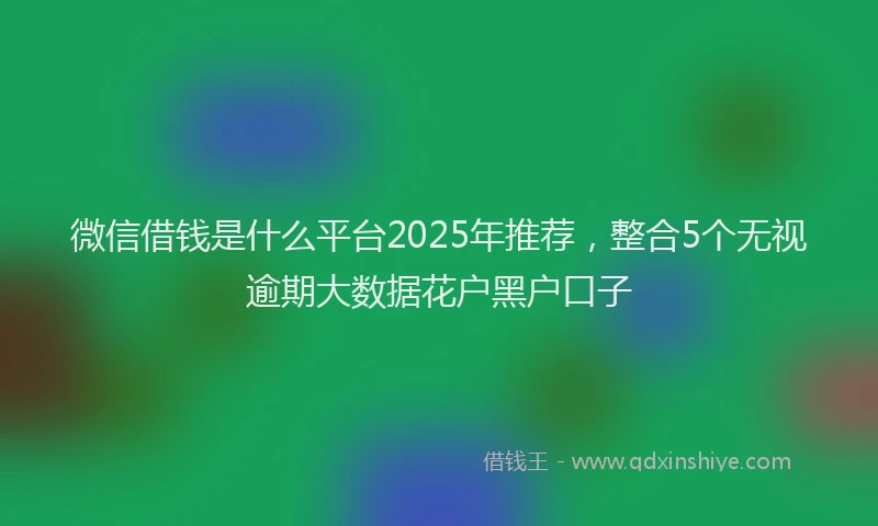 微信借钱是什么平台2025年推荐，整合5个无视逾期大数据花户黑户口子