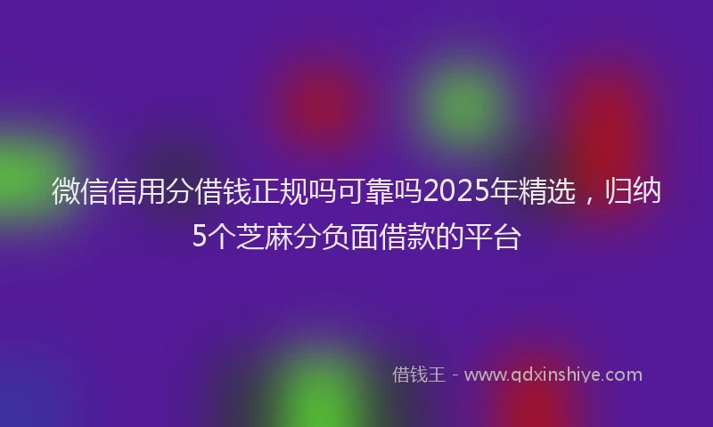 微信信用分借钱正规吗可靠吗2025年精选，归纳5个芝麻分负面借款的平台
