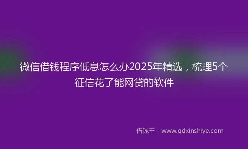 微信借钱程序低息怎么办2025年精选，梳理5个征信花了能网贷的软件