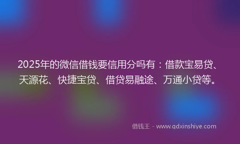 2025年的微信借钱要信用分吗有：借款宝易贷、天源花、快捷宝贷、借贷易融途、万通小贷等。