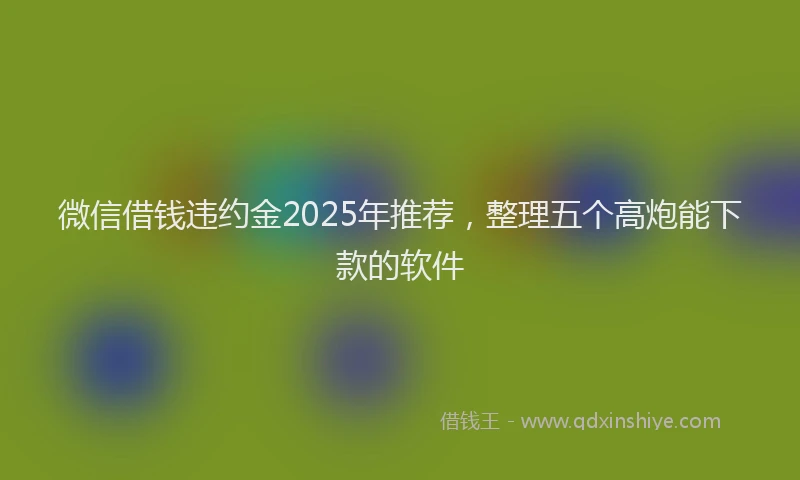 微信借钱违约金2025年推荐，整理五个高炮能下款的软件