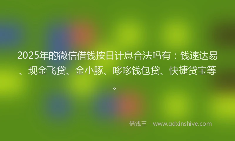 2025年的微信借钱按日计息合法吗有：钱速达易、现金飞贷、金小豚、哆哆钱包贷、快捷贷宝等。