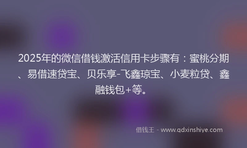 2025年的微信借钱激活信用卡步骤有：蜜桃分期、易借速贷宝、贝乐享-飞鑫琼宝、小麦粒贷、鑫融钱包+等。
