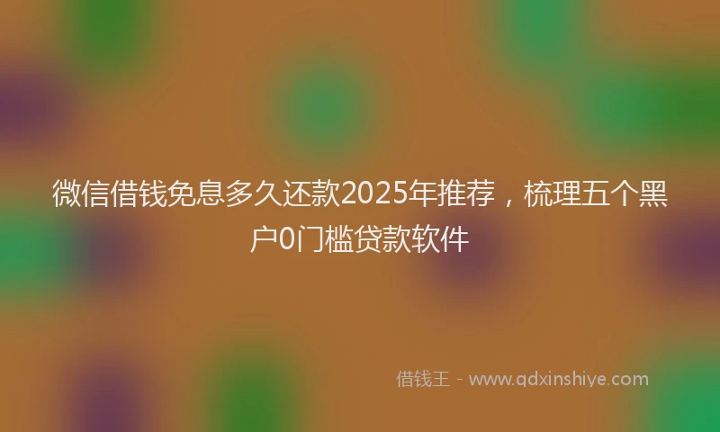 微信借钱免息多久还款2025年推荐，梳理五个黑户0门槛贷款软件