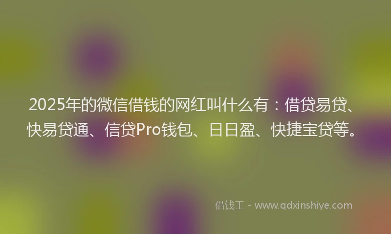 2025年的微信借钱的网红叫什么有：借贷易贷、快易贷通、信贷Pro钱包、日日盈、快捷宝贷等。