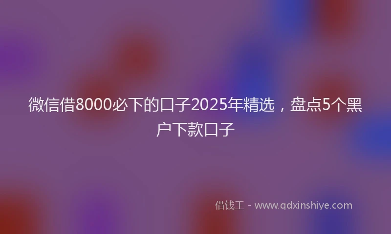 微信借8000必下的口子2025年精选，盘点5个黑户下款口子