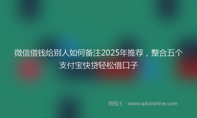 微信借钱给别人如何备注2025年推荐，整合五个支付宝快贷轻松借口子