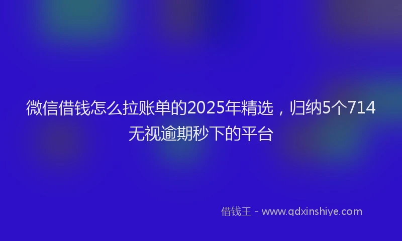 微信借钱怎么拉账单的2025年精选，归纳5个714无视逾期秒下的平台