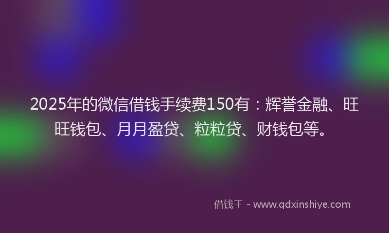 2025年的微信借钱手续费150有：辉誉金融、旺旺钱包、月月盈贷、粒粒贷、财钱包等。