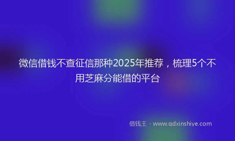 微信借钱不查征信那种2025年推荐，梳理5个不用芝麻分能借的平台