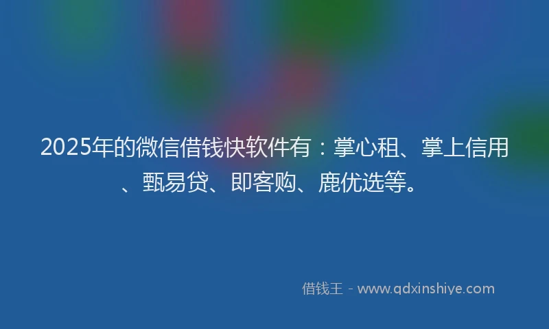 2025年的微信借钱快软件有：掌心租、掌上信用、甄易贷、即客购、鹿优选等。
