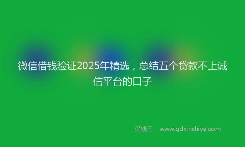 微信借钱验证2025年精选，总结五个贷款不上诚信平台的口子