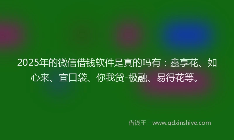 2025年的微信借钱软件是真的吗有：鑫享花、如心来、宜口袋、你我贷-极融、易得花等。