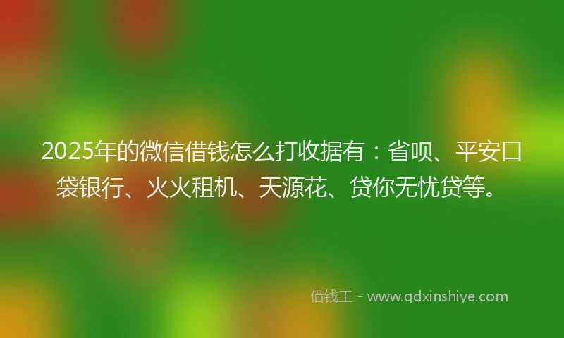 2025年的微信借钱怎么打收据有：省呗、平安口袋银行、火火租机、天源花、贷你无忧贷等。