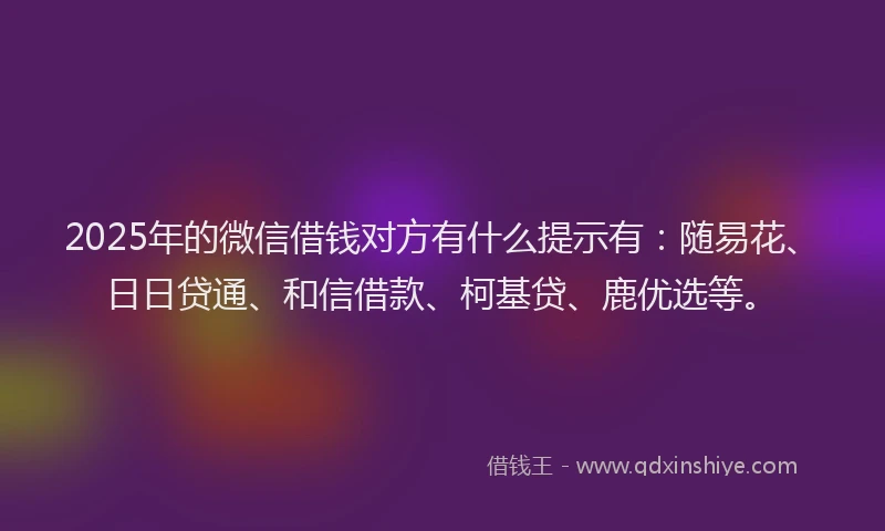 2025年的微信借钱对方有什么提示有：随易花、日日贷通、和信借款、柯基贷、鹿优选等。