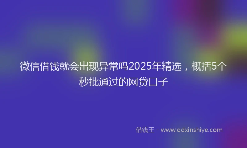 微信借钱就会出现异常吗2025年精选，概括5个秒批通过的网贷口子