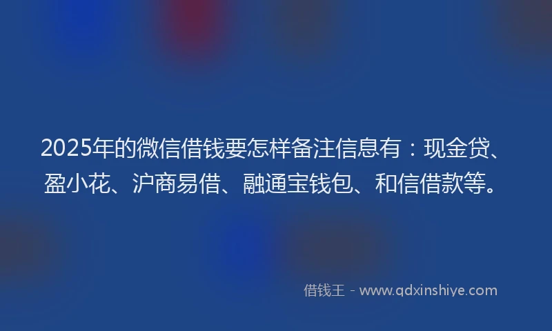 2025年的微信借钱要怎样备注信息有：现金贷、盈小花、沪商易借、融通宝钱包、和信借款等。