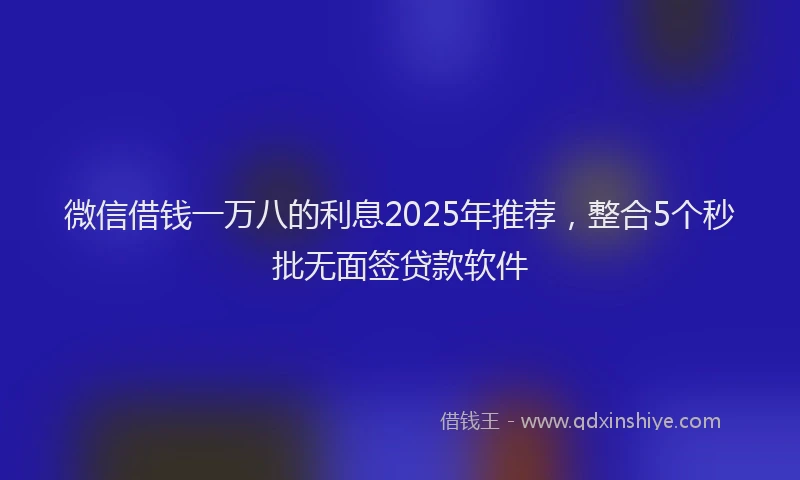 微信借钱一万八的利息2025年推荐，整合5个秒批无面签贷款软件