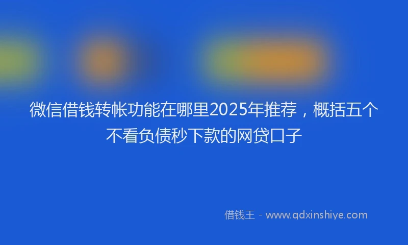 微信借钱转帐功能在哪里2025年推荐，概括五个不看负债秒下款的网贷口子