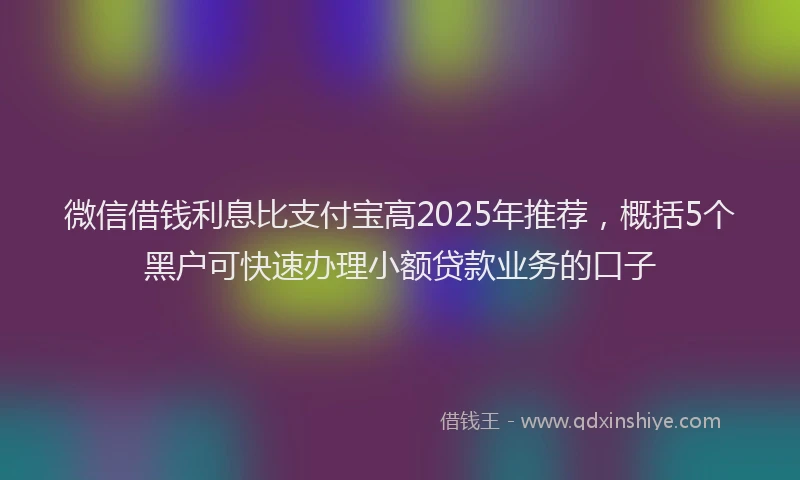 微信借钱利息比支付宝高2025年推荐，概括5个黑户可快速办理小额贷款业务的口子