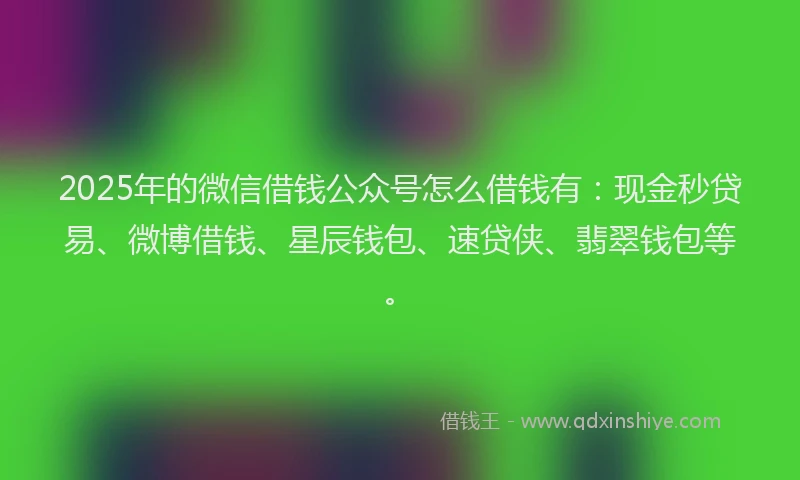 2025年的微信借钱公众号怎么借钱有：现金秒贷易、微博借钱、星辰钱包、速贷侠、翡翠钱包等。