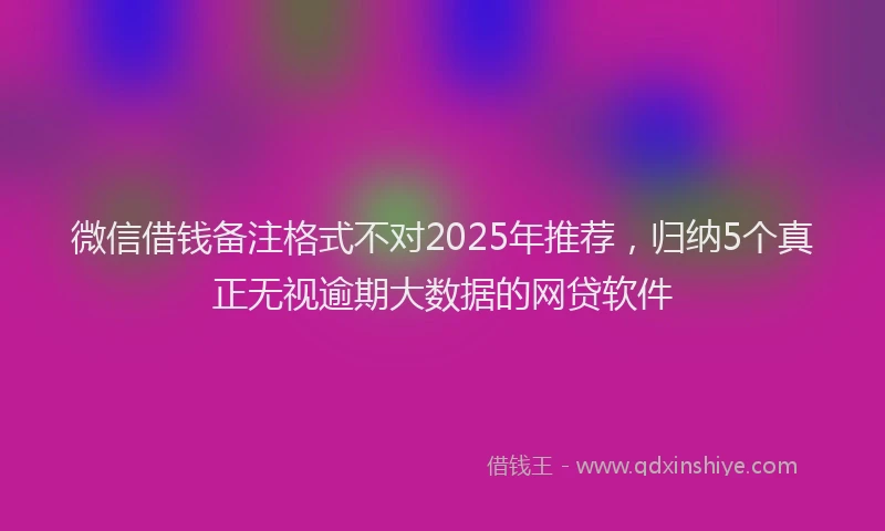 微信借钱备注格式不对2025年推荐，归纳5个真正无视逾期大数据的网贷软件