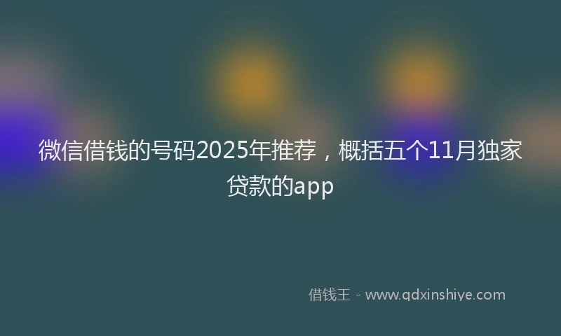 微信借钱的号码2025年推荐，概括五个11月独家贷款的app