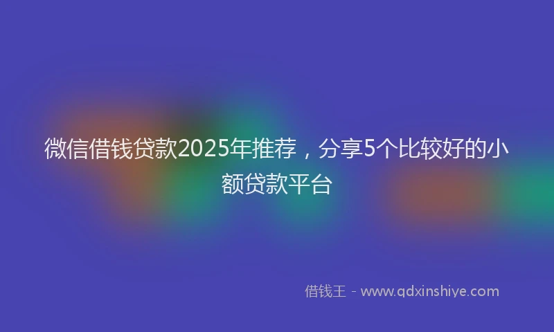微信借钱贷款2025年推荐，分享5个比较好的小额贷款平台