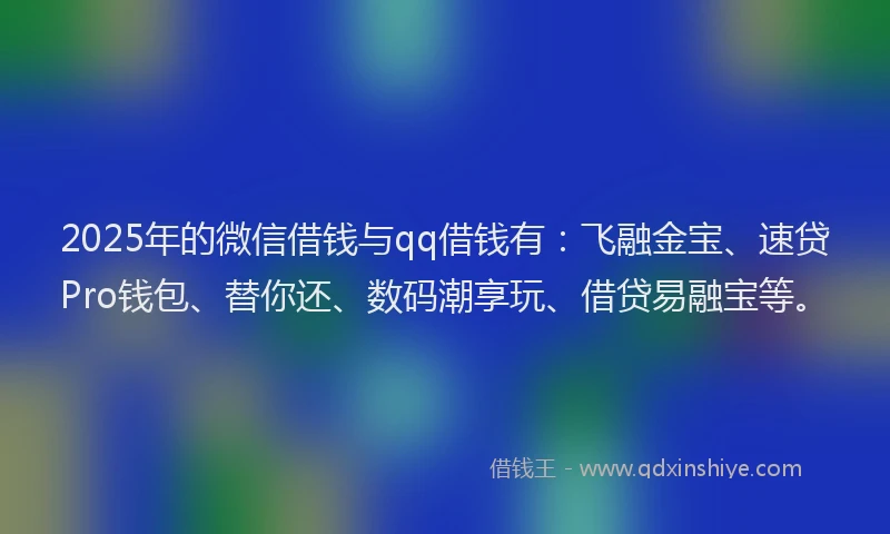 2025年的微信借钱与qq借钱有：飞融金宝、速贷Pro钱包、替你还、数码潮享玩、借贷易融宝等。