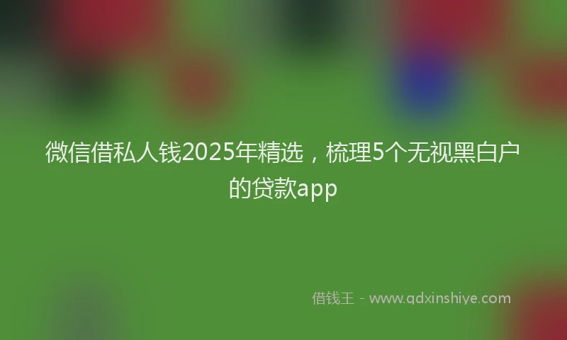 微信借私人钱2025年精选，梳理5个无视黑白户的贷款app