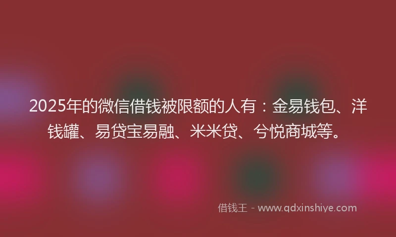 2025年的微信借钱被限额的人有：金易钱包、洋钱罐、易贷宝易融、米米贷、兮悦商城等。