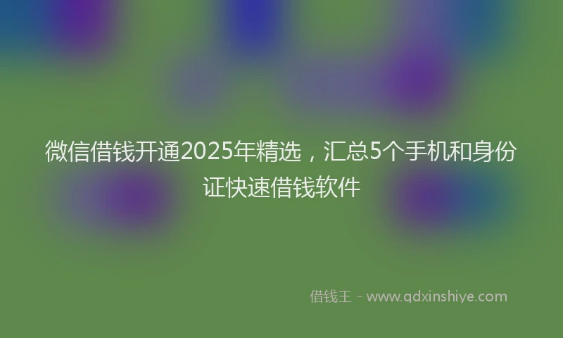 微信借钱开通2025年精选，汇总5个手机和身份证快速借钱软件