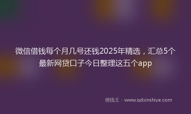 微信借钱每个月几号还钱2025年精选，汇总5个最新网贷口子今日整理这五个app