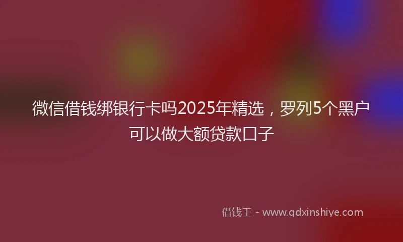 微信借钱绑银行卡吗2025年精选，罗列5个黑户可以做大额贷款口子