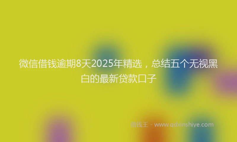 微信借钱逾期8天2025年精选，总结五个无视黑白的最新贷款口子