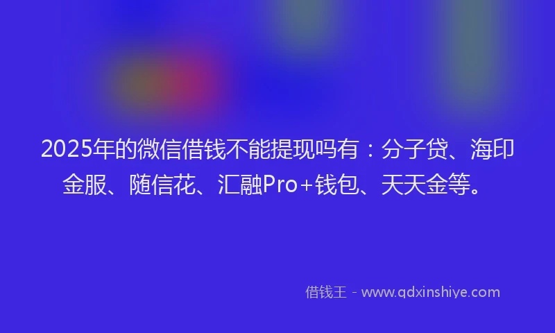 2025年的微信借钱不能提现吗有：分子贷、海印金服、随信花、汇融Pro+钱包、天天金等。