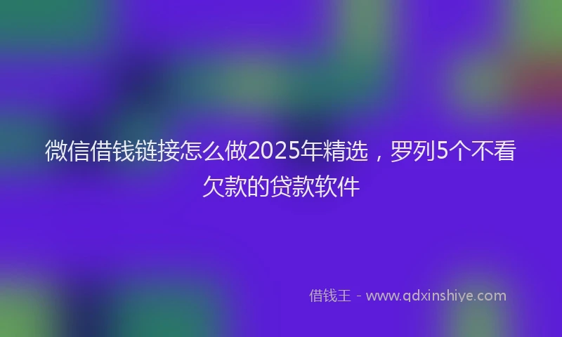 微信借钱链接怎么做2025年精选，罗列5个不看欠款的贷款软件