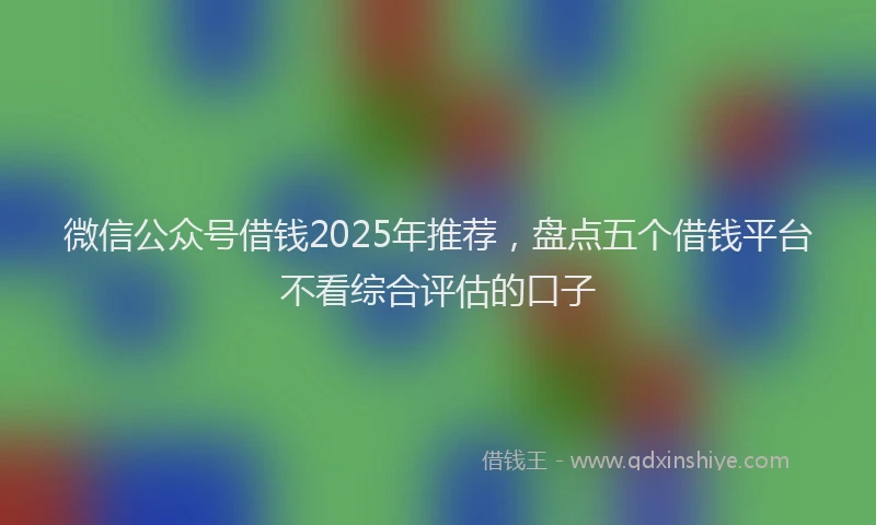 微信公众号借钱2025年推荐，盘点五个借钱平台不看综合评估的口子