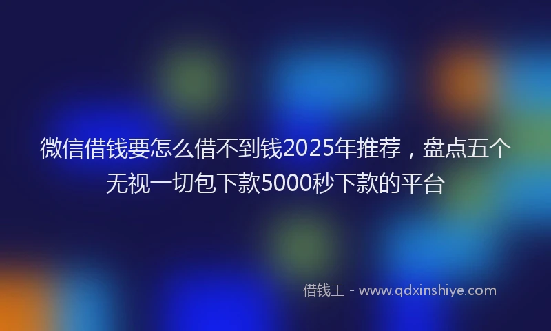 微信借钱要怎么借不到钱2025年推荐，盘点五个无视一切包下款5000秒下款的平台