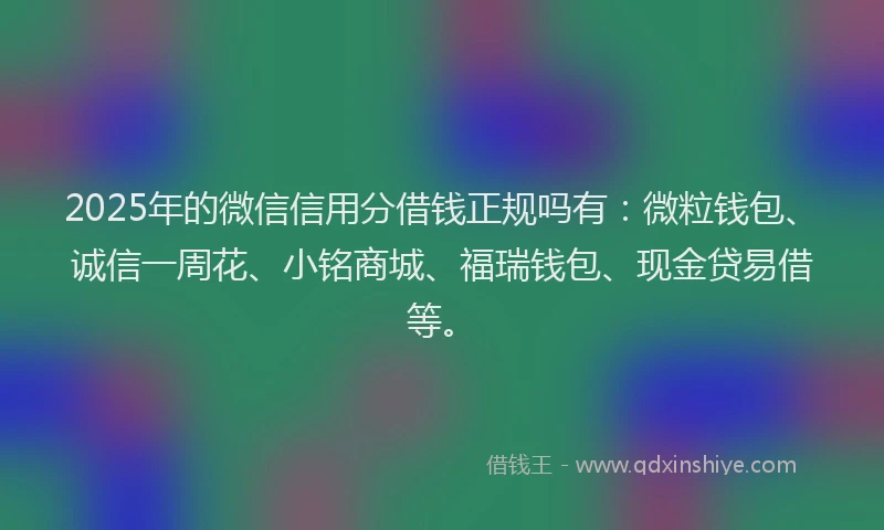 2025年的微信信用分借钱正规吗有：微粒钱包、诚信一周花、小铭商城、福瑞钱包、现金贷易借等。