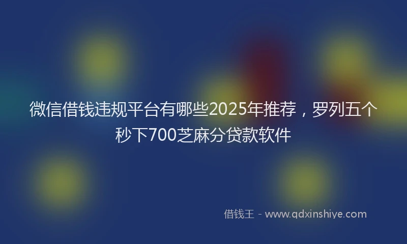 微信借钱违规平台有哪些2025年推荐，罗列五个秒下700芝麻分贷款软件