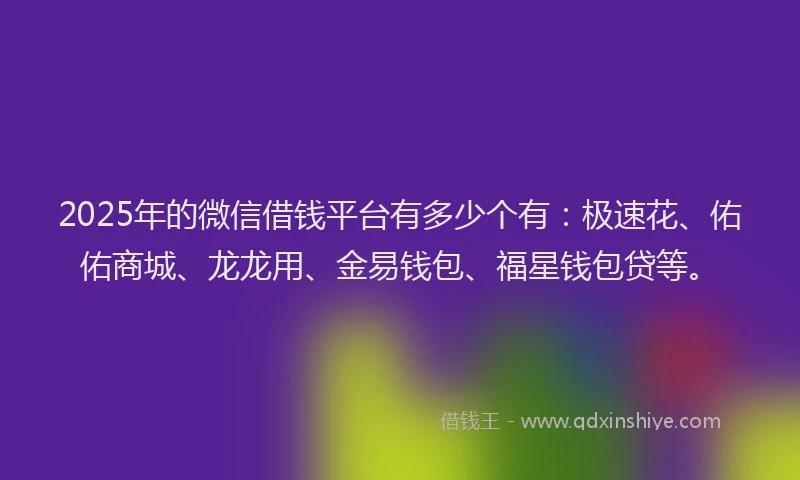 2025年的微信借钱平台有多少个有：极速花、佑佑商城、龙龙用、金易钱包、福星钱包贷等。