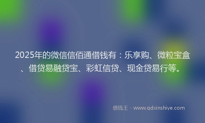 2025年的微信信佰通借钱有：乐享购、微粒宝盒、借贷易融贷宝、彩虹信贷、现金贷易行等。