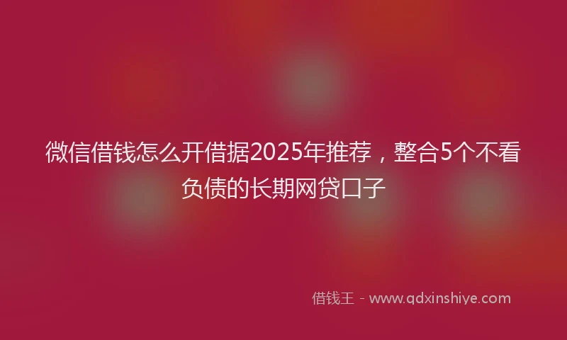 微信借钱怎么开借据2025年推荐，整合5个不看负债的长期网贷口子