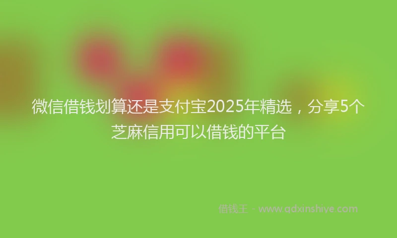 微信借钱划算还是支付宝2025年精选，分享5个芝麻信用可以借钱的平台