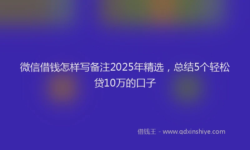 微信借钱怎样写备注2025年精选，总结5个轻松贷10万的口子