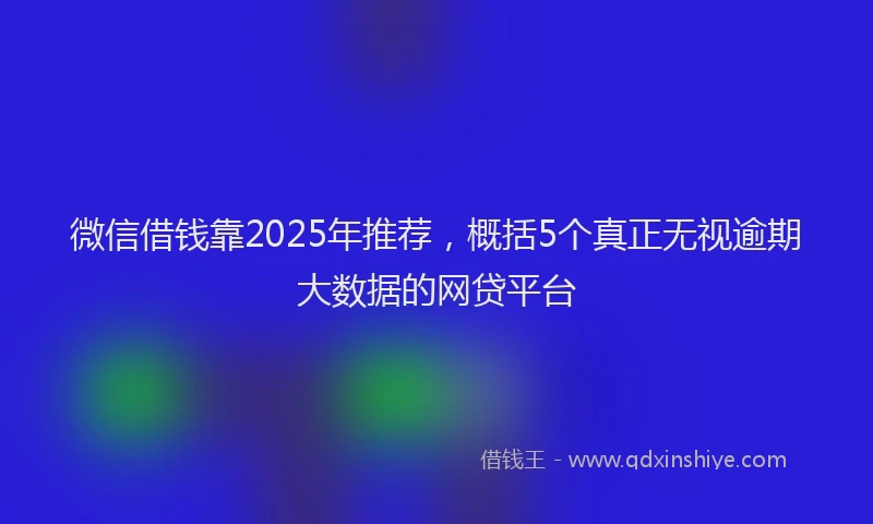 微信借钱靠2025年推荐，概括5个真正无视逾期大数据的网贷平台